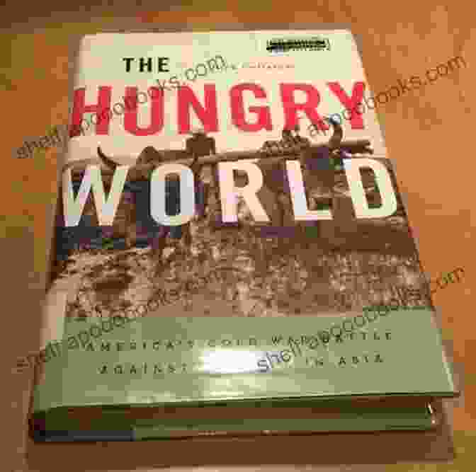 America's Cold War Battle Against Poverty In Asia: A Comprehensive Guide The Hungry World: America S Cold War Battle Against Poverty In Asia (Reprint / 1st Harvard University Press Pbk Ed)