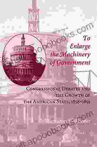 To Enlarge The Machinery Of Government: Congressional Debates And The Growth Of The American State 1858 1891 (Reconfiguring American Political History)