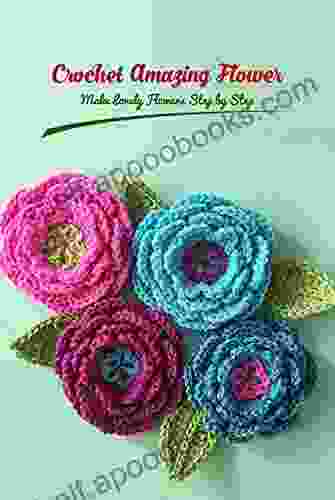 Crochet Amazing Flower: Make Lovely Flowers Step By Step