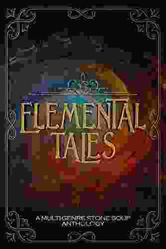 Elemental Tales: A Multi Genre Stone Soup Anthology Exploring The World Through A Tapestry Of Elementals