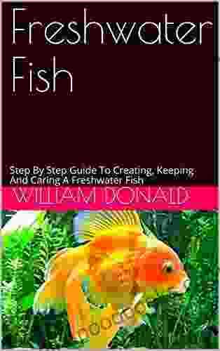 Freshwater Fish: Step By Step Guide To Creating Keeping And Caring A Freshwater Fish