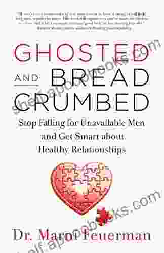 Ghosted And Breadcrumbed: Stop Falling For Unavailable Men And Get Smart About Healthy Relationships