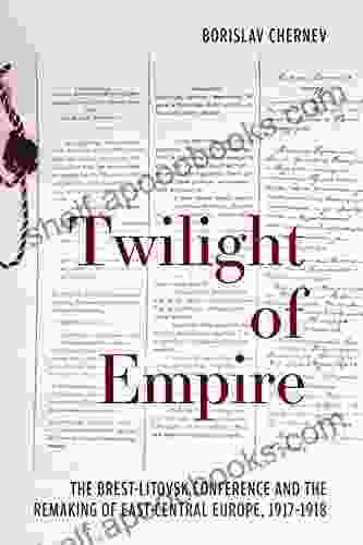 Twilight Of Empire: The Brest Litovsk Conference And The Remaking Of East Central Europe 1917 1918