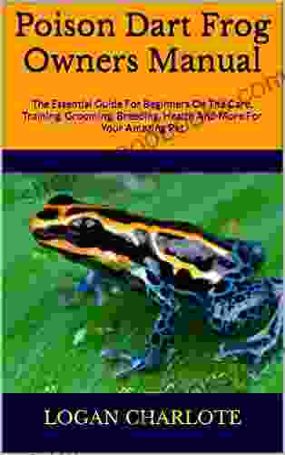 Poison Dart Frog Owners Manual : The Essential Guide For Beginners On The Care Training Grooming Breeding Health And More For Your Amazing Pet