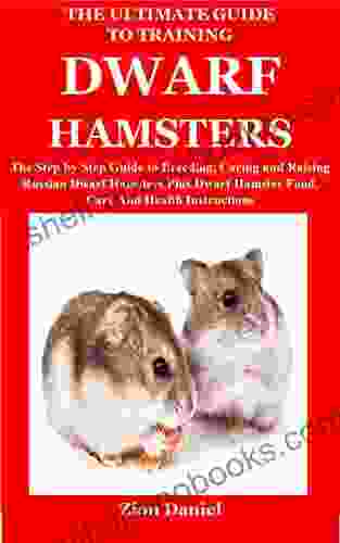 The Ultimate Guide To Training Dwarf Hamsters: The Step By Step Guide To Breeding Caring And Raising Russian Dwarf Hamsters Plus Dwarf Hamster Food Care And Health Instructions