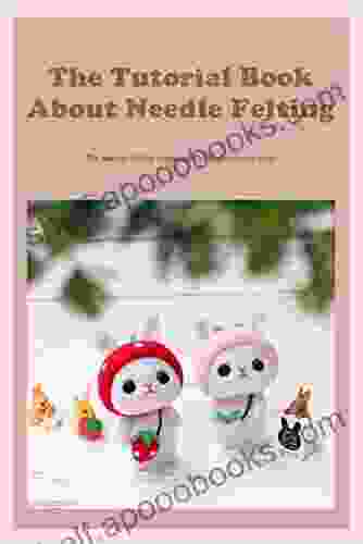 The Tutorial About Needle Felting: The Needle Felting Guideline For Beginners to Start