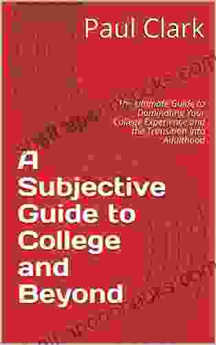 A Subjective Guide To College And Beyond: The Ultimate Guide To Dominating Your College Experience And The Transition Into Adulthood