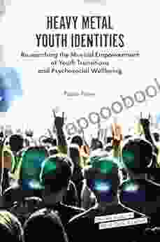 Heavy Metal Youth Identities: Researching The Musical Empowerment Of Youth Transitions And Psychosocial Wellbeing (Emerald Studies In Metal Music And Culture)