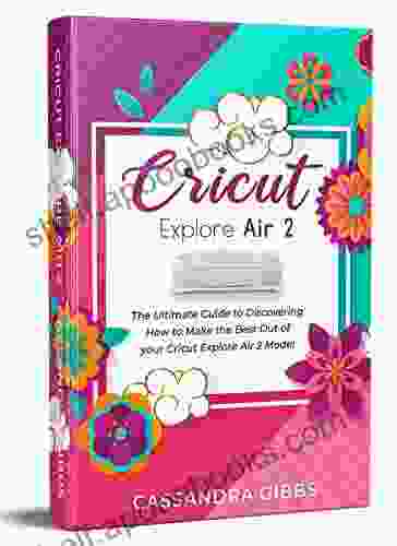 Cricut Explore Air 2: The Ultimate Guide To Discovering How To Make The Best Out Of Your Cricut Explore Air 2 Model