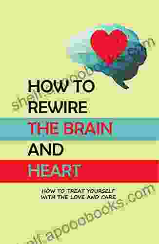 How To Rewire The Brain And Heart: How To Treat Yourself With The Love And Care: Self Love Workbook For Women