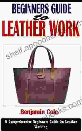 BEGINNERS GUIDE TO LEATHER WORK: A Comprehensive Beginners Guide On Leather Working