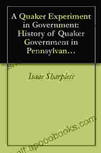 A Quaker Experiment In Government: History Of Quaker Government In Pennsylvania 1682 1783