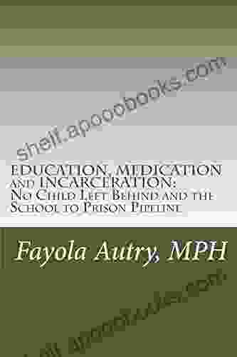 EDUCATION MEDICATION And INCARCERATION: NO Child Left Behind And The School To Prison Pipeline